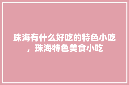 珠海有什么好吃的特色小吃，珠海特色美食小吃 珠海有什么好吃的特色小吃，珠海特色美食小吃 美食推荐
