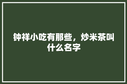 钟祥小吃有那些，炒米茶叫什么名字
