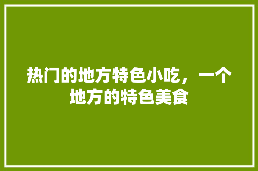 热门的地方特色小吃，一个地方的特色美食 热门的地方特色小吃，一个地方的特色美食 旅行资讯