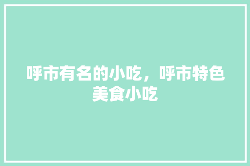呼市有名的小吃，呼市特色美食小吃 呼市有名的小吃，呼市特色美食小吃 健康建议