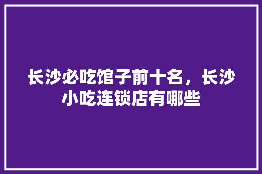 长沙必吃馆子前十名，长沙小吃连锁店有哪些 长沙必吃馆子前十名，长沙小吃连锁店有哪些 健康建议