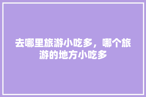 去哪里旅游小吃多，哪个旅游的地方小吃多 去哪里旅游小吃多，哪个旅游的地方小吃多 旅行资讯