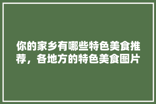 你的家乡有哪些特色美食推荐，各地方的特色美食图片 你的家乡有哪些特色美食推荐，各地方的特色美食图片 健康建议