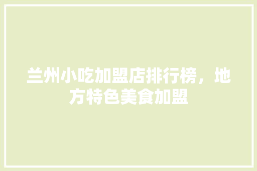 兰州小吃加盟店排行榜，地方特色美食加盟 兰州小吃加盟店排行榜，地方特色美食加盟 美食推荐