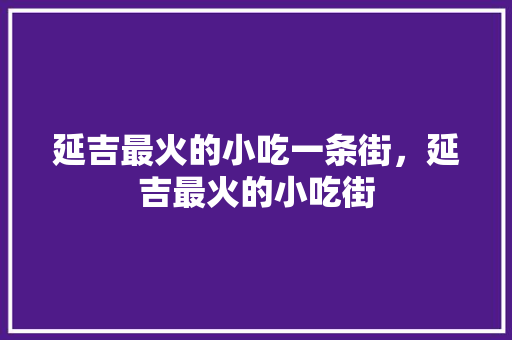 延吉最火的小吃一条街，延吉最火的小吃街 延吉最火的小吃一条街，延吉最火的小吃街 健康建议