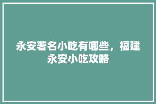永安著名小吃有哪些，福建永安小吃攻略 永安著名小吃有哪些，福建永安小吃攻略 家居窍门