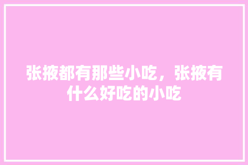 张掖都有那些小吃，张掖有什么好吃的小吃 张掖都有那些小吃，张掖有什么好吃的小吃 家居窍门