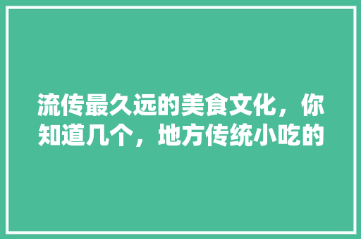 流传最久远的美食文化,你知道几个,地方传统小吃的传承与保护 生活指南 流传最久远的美食文化,你知道几个,地方传统小吃的传承与保护 流传最久远的美食文化,你知道几个,地方传统小吃的传承与保护 生活指南