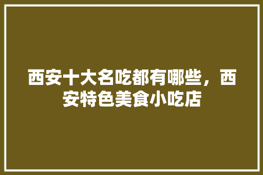 西安十大名吃都有哪些，西安特色美食小吃店 西安十大名吃都有哪些，西安特色美食小吃店 健康建议