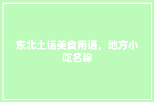 东北土话美食用语，地方小吃名称 东北土话美食用语，地方小吃名称 美食推荐