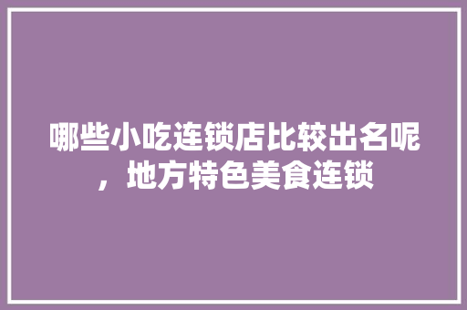哪些小吃连锁店比较出名呢，地方特色美食连锁