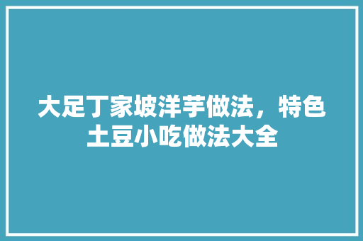 大足丁家坡洋芋做法，特色土豆小吃做法大全 大足丁家坡洋芋做法，特色土豆小吃做法大全 美食推荐