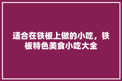 适合在铁板上做的小吃，铁板特色美食小吃大全 适合在铁板上做的小吃，铁板特色美食小吃大全 健康建议