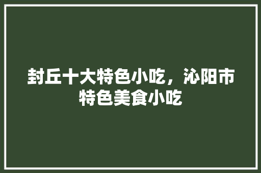 封丘十大特色小吃，沁阳市特色美食小吃 封丘十大特色小吃，沁阳市特色美食小吃 健康建议