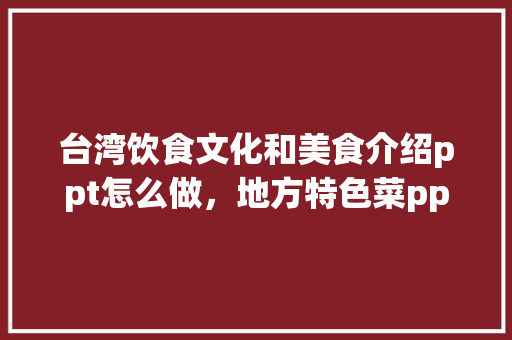 台湾饮食文化和美食介绍ppt怎么做，地方特色菜ppt