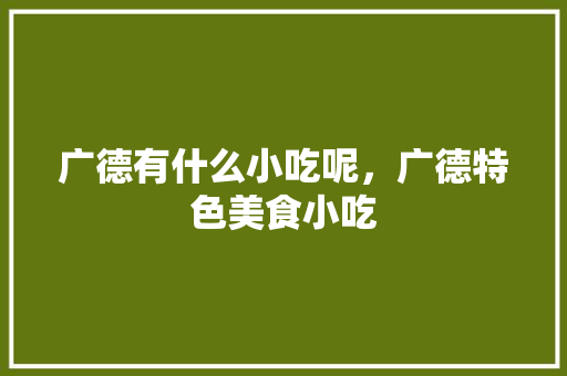 广德有什么小吃呢，广德特色美食小吃 广德有什么小吃呢，广德特色美食小吃 旅行资讯