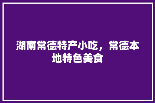 湖南常德特产小吃，常德本地特色美食 湖南常德特产小吃，常德本地特色美食 健康建议