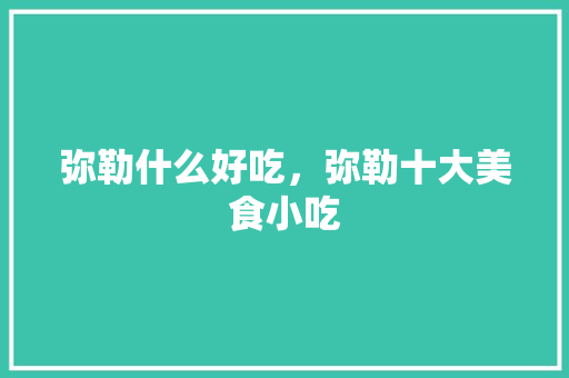弥勒什么好吃，弥勒十大美食小吃 弥勒什么好吃，弥勒十大美食小吃 家居窍门