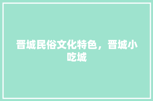 晋城民俗文化特色，晋城小吃城 晋城民俗文化特色，晋城小吃城 家居窍门