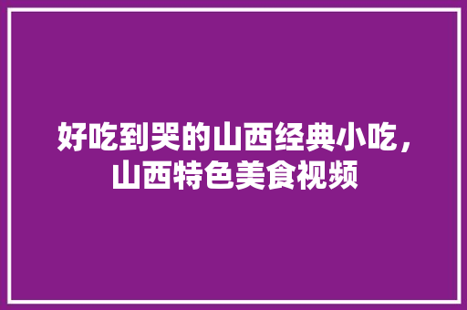 好吃到哭的山西经典小吃，山西特色美食视频 好吃到哭的山西经典小吃，山西特色美食视频 美食推荐