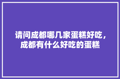 请问成都哪几家蛋糕好吃，成都有什么好吃的蛋糕 请问成都哪几家蛋糕好吃，成都有什么好吃的蛋糕 健康建议