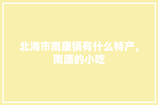北海市南康镇有什么特产，南康的小吃 北海市南康镇有什么特产，南康的小吃 美食推荐