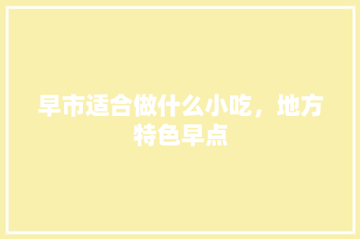 早市适合做什么小吃，地方特色早点 早市适合做什么小吃，地方特色早点 健康建议