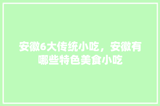 安徽6大传统小吃，安徽有哪些特色美食小吃 安徽6大传统小吃，安徽有哪些特色美食小吃 美食推荐