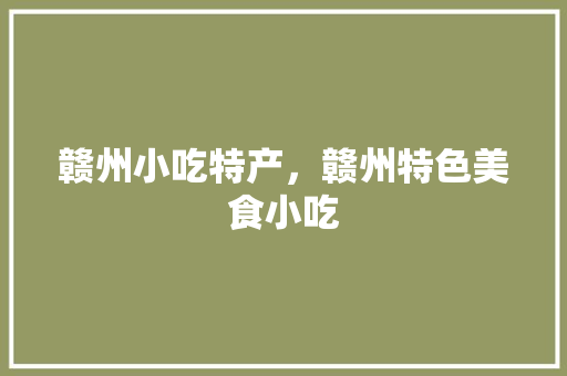 赣州小吃特产，赣州特色美食小吃 赣州小吃特产，赣州特色美食小吃 美食推荐