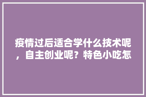 疫情过后适合学什么技术呢，自主创业呢？特色小吃怎么样，创业 小吃 疫情过后适合学什么技术呢，自主创业呢？特色小吃怎么样，创业 小吃 健康建议