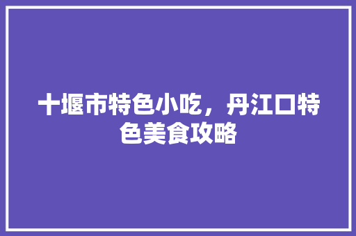 十堰市特色小吃，丹江口特色美食攻略 十堰市特色小吃，丹江口特色美食攻略 美食推荐