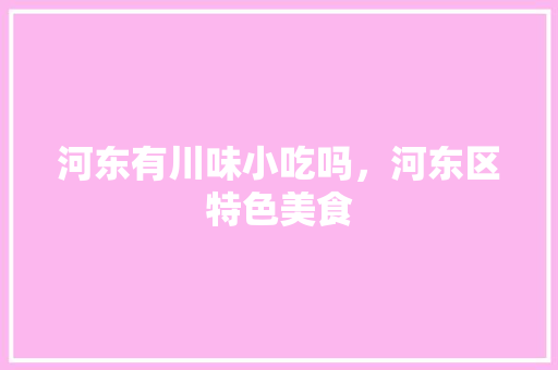 河东有川味小吃吗，河东区特色美食 河东有川味小吃吗，河东区特色美食 美食推荐