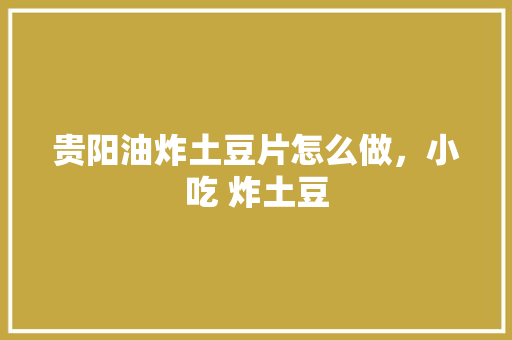贵阳油炸土豆片怎么做，小吃 炸土豆 贵阳油炸土豆片怎么做，小吃 炸土豆 健康建议