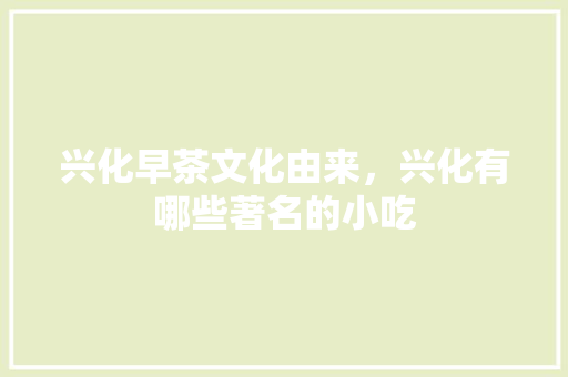 兴化早茶文化由来，兴化有哪些著名的小吃 兴化早茶文化由来，兴化有哪些著名的小吃 旅行资讯