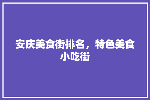 安庆美食街排名，特色美食小吃街