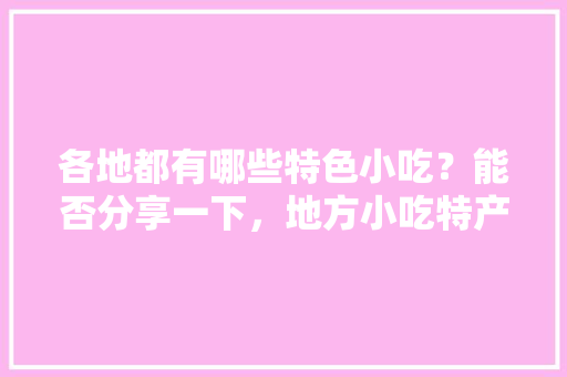 各地都有哪些特色小吃？能否分享一下，地方小吃特产 各地都有哪些特色小吃？能否分享一下，地方小吃特产 家居窍门