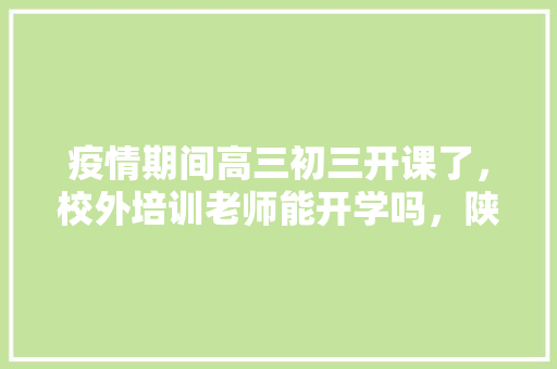 疫情期间高三初三开课了，校外培训老师能开学吗，陕西特色美食手抄报 疫情期间高三初三开课了，校外培训老师能开学吗，陕西特色美食手抄报 美食推荐
