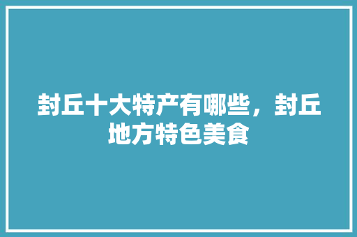 封丘十大特产有哪些,封丘地方特色美食 生活指南 封丘十大特产有哪些,封丘地方特色美食 封丘十大特产有哪些,封丘地方特色美食 生活指南