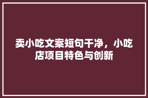 卖小吃文案短句干净，小吃店项目特色与创新 卖小吃文案短句干净，小吃店项目特色与创新 旅行资讯