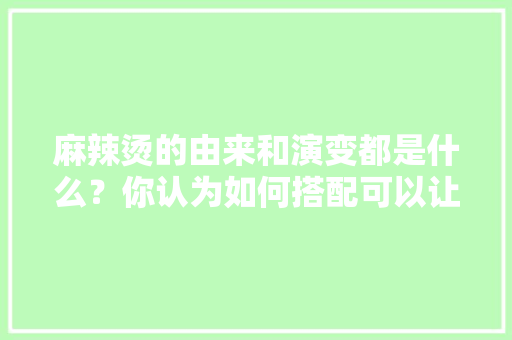 麻辣烫的由来和演变都是什么？你认为如何搭配可以让麻辣烫更健康，特色麻辣烫店