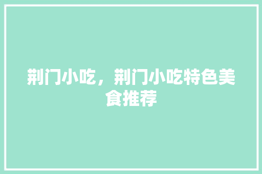 荆门小吃，荆门小吃特色美食推荐 荆门小吃，荆门小吃特色美食推荐 旅行资讯