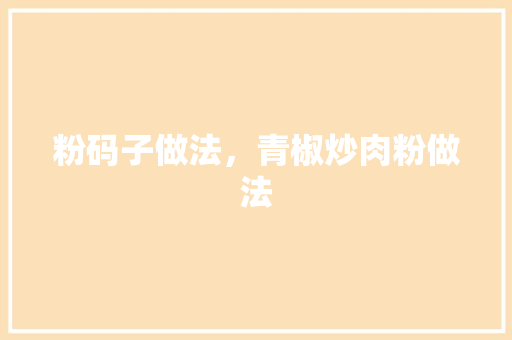 粉码子做法，青椒炒肉粉做法 粉码子做法，青椒炒肉粉做法 美食推荐