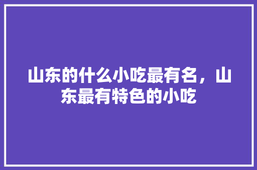 山东的什么小吃最有名，山东最有特色的小吃 山东的什么小吃最有名，山东最有特色的小吃 生活指南