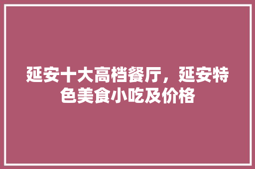 延安十大高档餐厅，延安特色美食小吃及价格 延安十大高档餐厅，延安特色美食小吃及价格 家居窍门