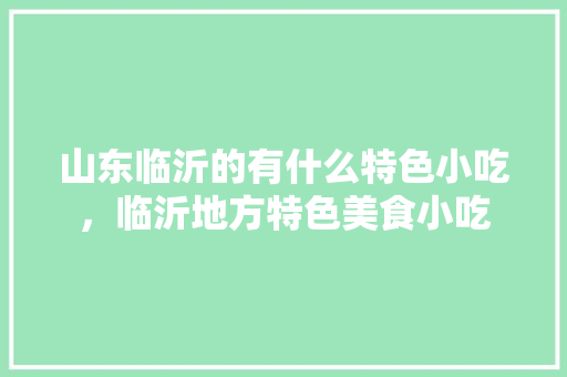 山东临沂的有什么特色小吃，临沂地方特色美食小吃 山东临沂的有什么特色小吃，临沂地方特色美食小吃 家居窍门