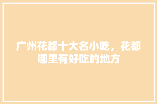 广州花都十大名小吃，花都哪里有好吃的地方 广州花都十大名小吃，花都哪里有好吃的地方 美食推荐