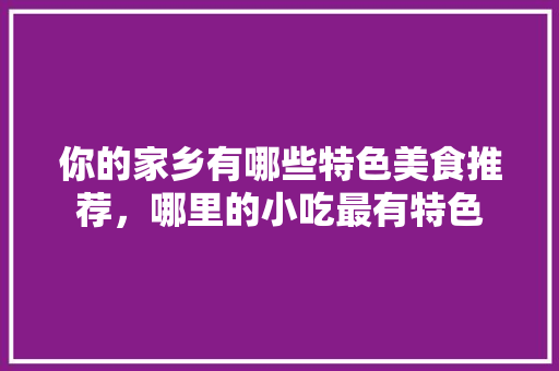 你的家乡有哪些特色美食推荐，哪里的小吃最有特色 你的家乡有哪些特色美食推荐，哪里的小吃最有特色 健康建议
