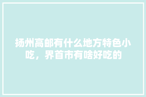 扬州高邮有什么地方特色小吃，界首市有啥好吃的 扬州高邮有什么地方特色小吃，界首市有啥好吃的 生活指南