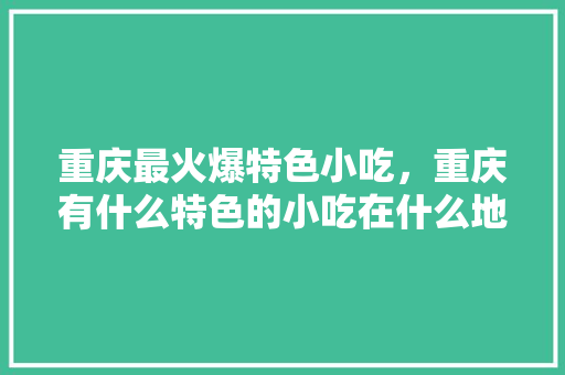 重庆最火爆特色小吃,重庆有什么特色的小吃在什么地方 美食推荐 重庆最火爆特色小吃,重庆有什么特色的小吃在什么地方 重庆最火爆特色小吃,重庆有什么特色的小吃在什么地方 美食推荐