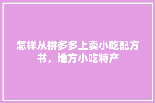 怎样从拼多多上卖小吃配方书，地方小吃特产